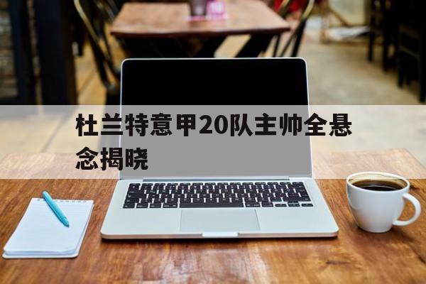 杜兰特意甲20队主帅全悬念揭晓(杜兰特意甲20队主帅全悬念揭晓了吗) 杜兰特意甲20队主帅全悬念揭晓(杜兰特意甲20队主帅全悬念揭晓了吗)